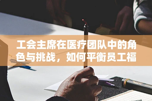 工会主席在医疗团队中的角色与挑战，如何平衡员工福利与医疗质量？