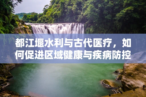 都江堰水利与古代医疗，如何促进区域健康与疾病防控？