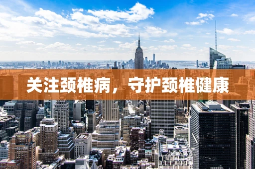 关注颈椎病，守护颈椎健康