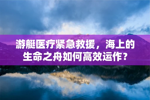 游艇医疗紧急救援，海上的生命之舟如何高效运作？
