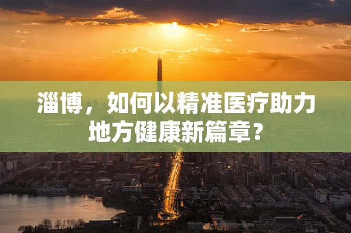 淄博，如何以精准医疗助力地方健康新篇章？