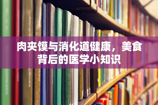 肉夹馍与消化道健康，美食背后的医学小知识