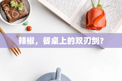 辣椒，餐桌上的双刃剑？