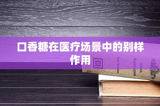 口香糖在医疗场景中的别样作用