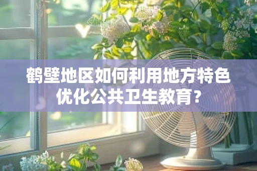 鹤壁地区如何利用地方特色优化公共卫生教育？