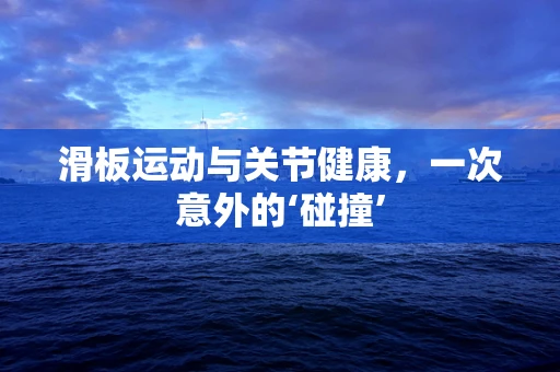 滑板运动与关节健康，一次意外的‘碰撞’