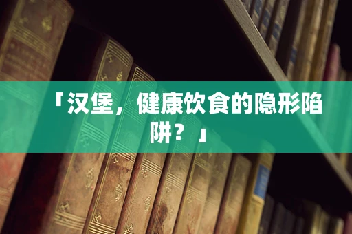 「汉堡，健康饮食的隐形陷阱？」
