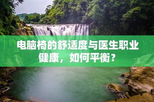 电脑椅的舒适度与医生职业健康，如何平衡？
