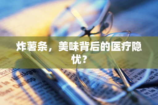 炸薯条，美味背后的医疗隐忧？