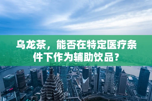 乌龙茶，能否在特定医疗条件下作为辅助饮品？