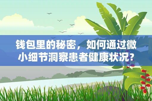 钱包里的秘密，如何通过微小细节洞察患者健康状况？