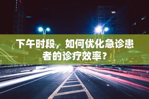 下午时段，如何优化急诊患者的诊疗效率？