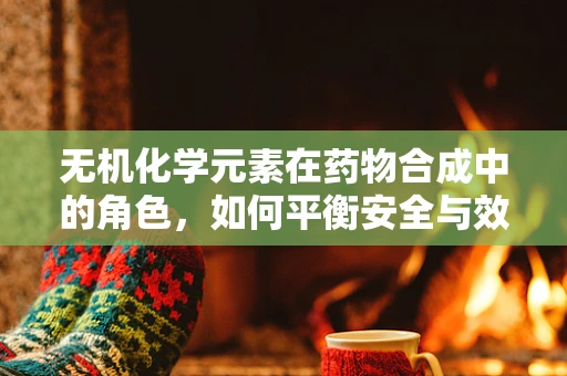 无机化学元素在药物合成中的角色，如何平衡安全与效率？