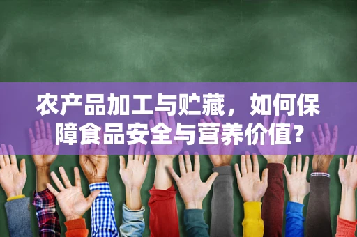 农产品加工与贮藏，如何保障食品安全与营养价值？