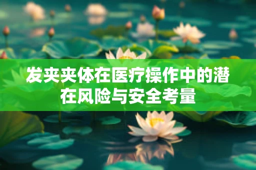 发夹夹体在医疗操作中的潜在风险与安全考量