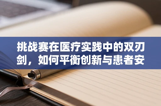 挑战赛在医疗实践中的双刃剑，如何平衡创新与患者安全？