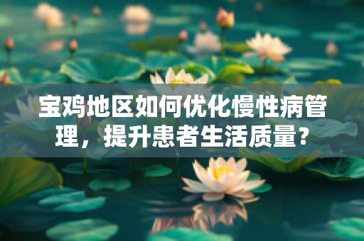 宝鸡地区如何优化慢性病管理，提升患者生活质量？
