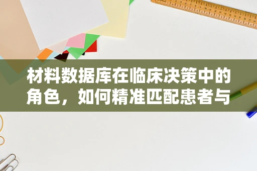 材料数据库在临床决策中的角色，如何精准匹配患者与治疗材料？