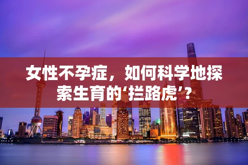 女性不孕症，如何科学地探索生育的‘拦路虎’？