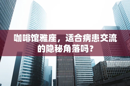 咖啡馆雅座，适合病患交流的隐秘角落吗？