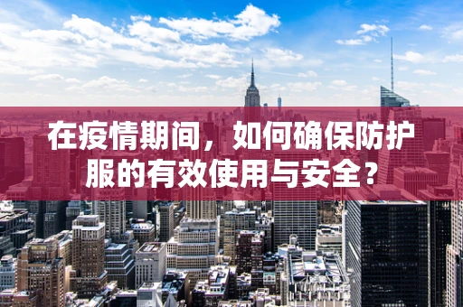 在疫情期间，如何确保防护服的有效使用与安全？