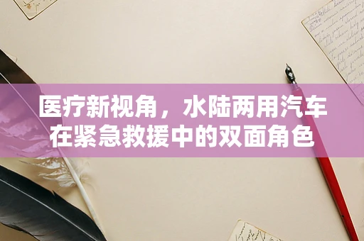 医疗新视角，水陆两用汽车在紧急救援中的双面角色