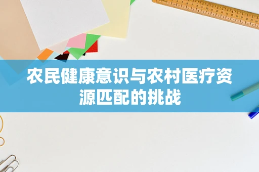 农民健康意识与农村医疗资源匹配的挑战