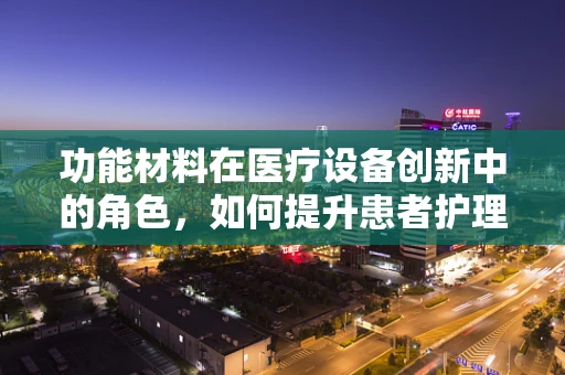 功能材料在医疗设备创新中的角色，如何提升患者护理体验？