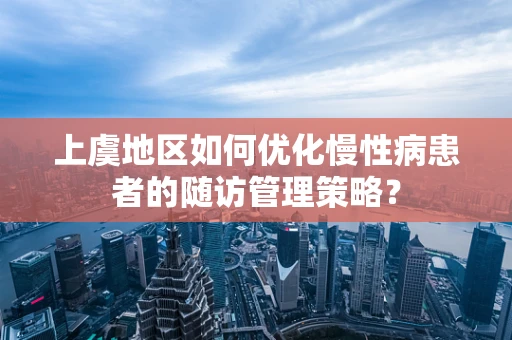 上虞地区如何优化慢性病患者的随访管理策略？