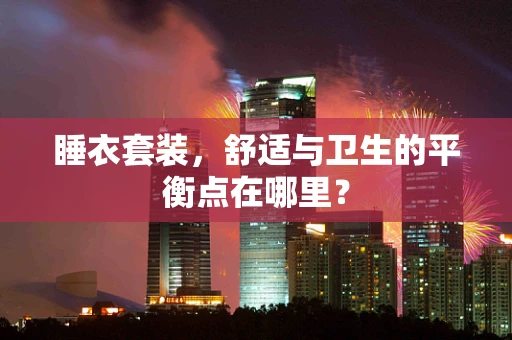 睡衣套装，舒适与卫生的平衡点在哪里？