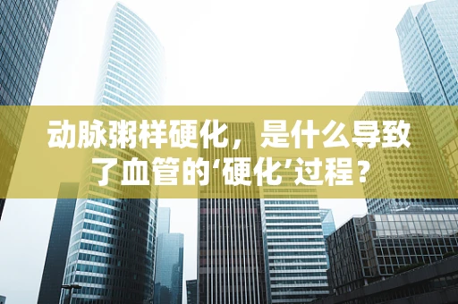 动脉粥样硬化，是什么导致了血管的‘硬化’过程？