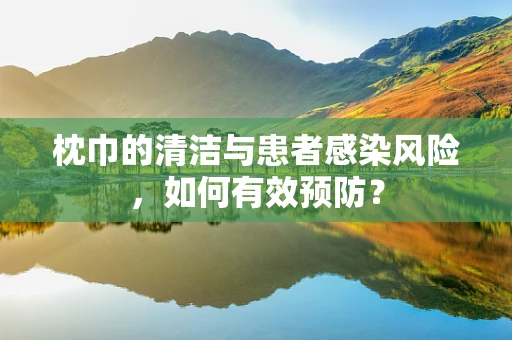 枕巾的清洁与患者感染风险，如何有效预防？