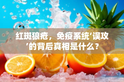 红斑狼疮，免疫系统‘误攻’的背后真相是什么？