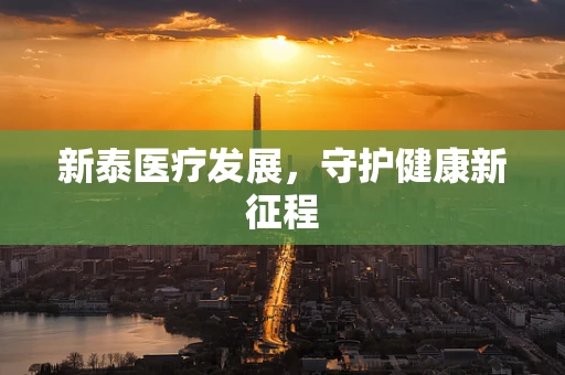 新泰医疗发展，守护健康新征程