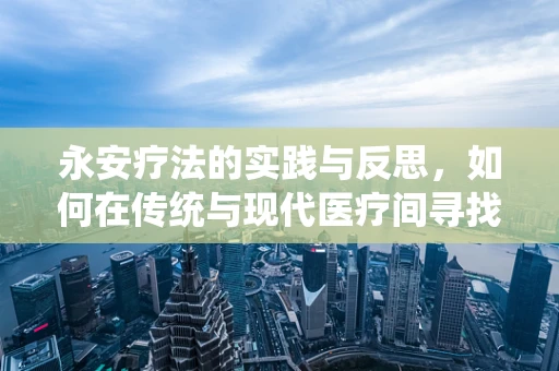 永安疗法的实践与反思，如何在传统与现代医疗间寻找平衡？