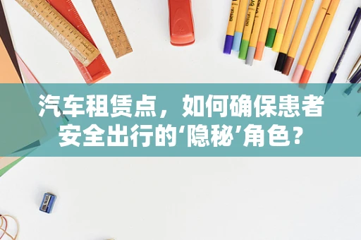 汽车租赁点，如何确保患者安全出行的‘隐秘’角色？