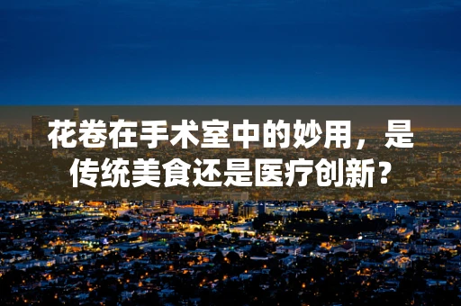 花卷在手术室中的妙用，是传统美食还是医疗创新？