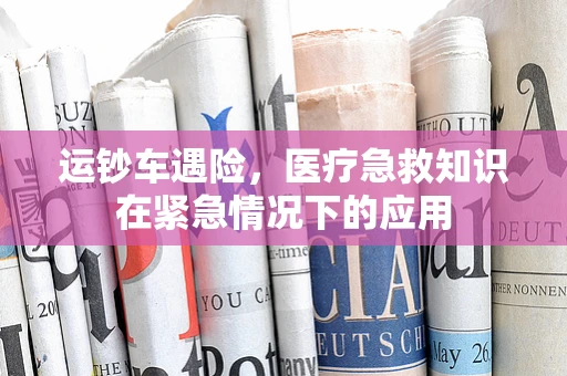 运钞车遇险，医疗急救知识在紧急情况下的应用