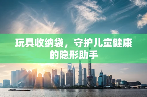 玩具收纳袋，守护儿童健康的隐形助手