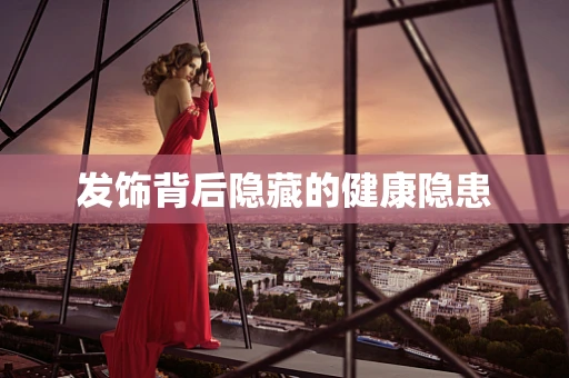 发饰背后隐藏的健康隐患