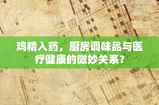 鸡精入药，厨房调味品与医疗健康的微妙关系？