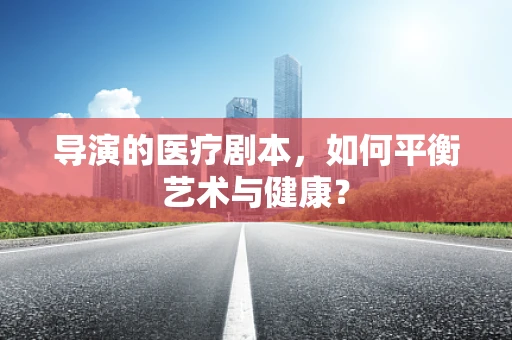 导演的医疗剧本，如何平衡艺术与健康？