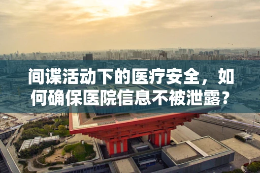 间谍活动下的医疗安全，如何确保医院信息不被泄露？