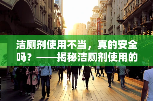 洁厕剂使用不当，真的安全吗？——揭秘洁厕剂使用的潜在风险