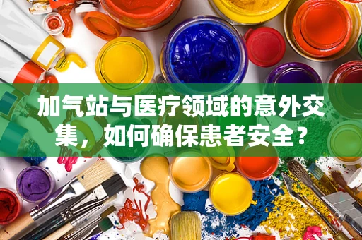 加气站与医疗领域的意外交集，如何确保患者安全？