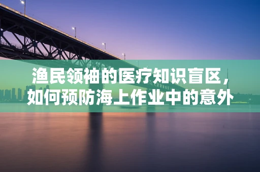 渔民领袖的医疗知识盲区，如何预防海上作业中的意外伤害？