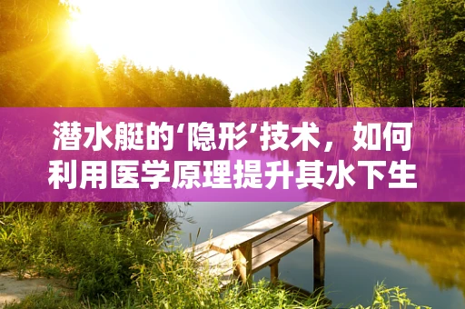 潜水艇的‘隐形’技术，如何利用医学原理提升其水下生存能力？