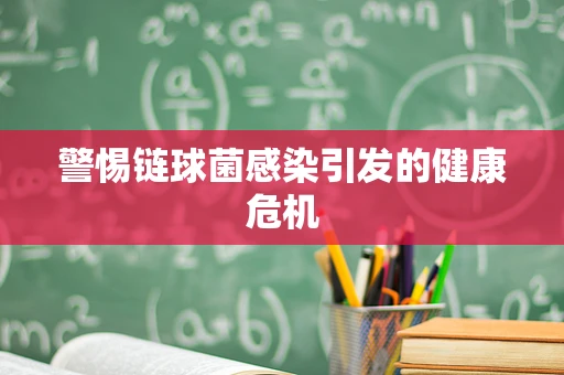 警惕链球菌感染引发的健康危机