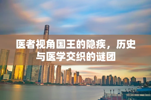 医者视角国王的隐疾，历史与医学交织的谜团