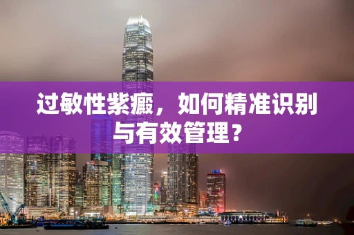 过敏性紫癜，如何精准识别与有效管理？